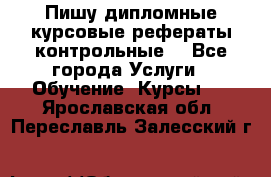 Пишу дипломные курсовые рефераты контрольные  - Все города Услуги » Обучение. Курсы   . Ярославская обл.,Переславль-Залесский г.